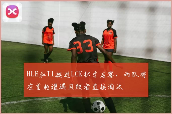 HLE和T1挺进LCK杯季后赛，两队将在首轮遭遇且败者直接淘汰