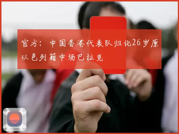 官方：中国香港代表队归化26岁原以色列籍中场巴拉克