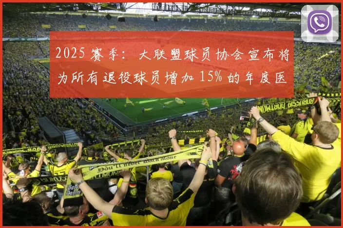2025 赛季：大联盟球员协会宣布将为所有退役球员增加 15% 的年度医疗保障津贴