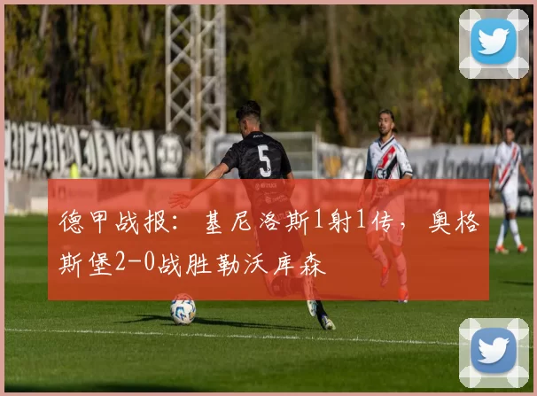德甲战报：基尼洛斯1射1传，奥格斯堡2-0战胜勒沃库森